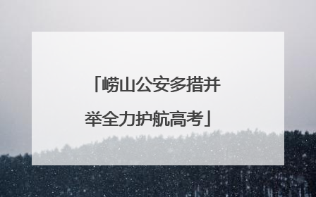 崂山公安多措并举全力护航高考