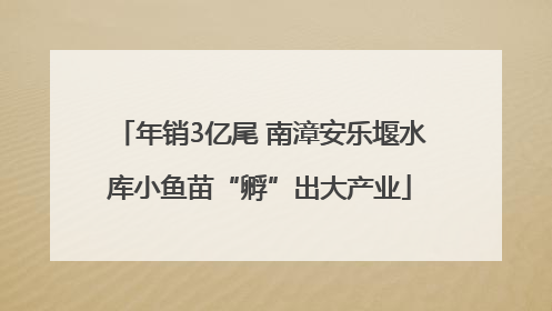 年销3亿尾 南漳安乐堰水库小鱼苗“孵”出大产业
