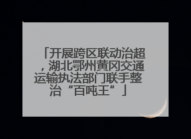 开展跨区联动治超，湖北鄂州黄冈交通运输执法部门联手整治“百吨王”
