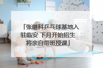 张继科乒乓球基地入驻临安 下月开始招生将亲自带班授课