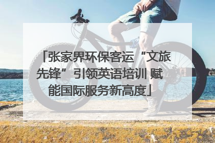 张家界环保客运“文旅先锋”引领英语培训 赋能国际服务新高度