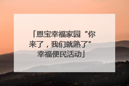 恩宝幸福家园“你来了，我们就熟了” 幸福便民活动