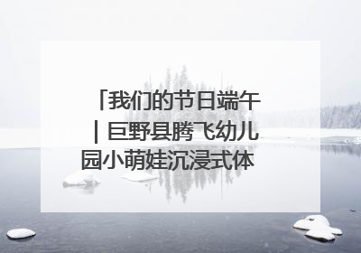 我们的节日端午｜巨野县腾飞幼儿园小萌娃沉浸式体验千年习俗