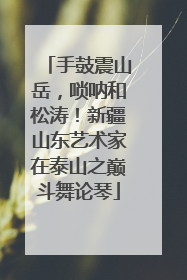 手鼓震山岳，唢呐和松涛！新疆山东艺术家在泰山之巅斗舞论琴