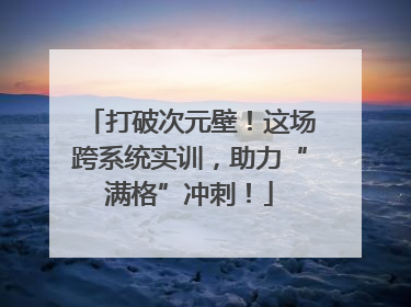 打破次元壁！这场跨系统实训，助力“满格”冲刺！