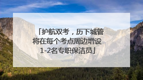 护航双考，历下城管将在每个考点周边增设1-2名专职保洁员