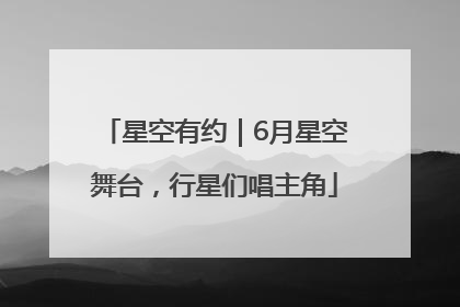 星空有约｜6月星空舞台，行星们唱主角