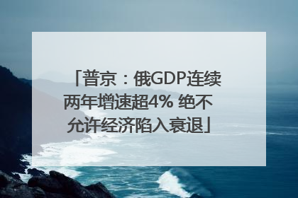 普京：俄GDP连续两年增速超4% 绝不允许经济陷入衰退