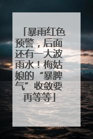 暴雨红色预警，后面还有一大波雨水！梅姑娘的“暴脾气”收敛要再等等
