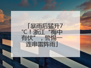 暴雨后猛升7℃！浙江“梅中有伏”，警惕一连串雷阵雨