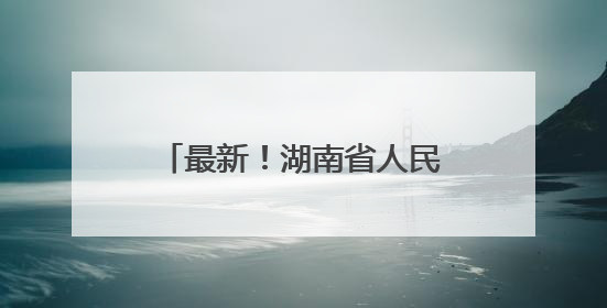 最新！湖南省人民政府任免工作人员