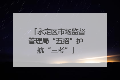 永定区市场监督管理局“五招”护航“三考”