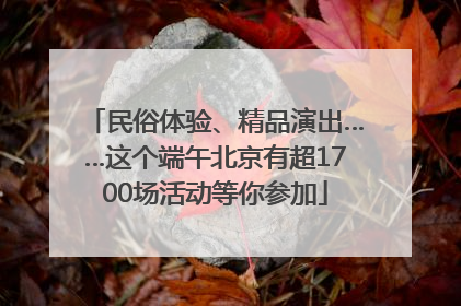 民俗体验、精品演出……这个端午北京有超1700场活动等你参加