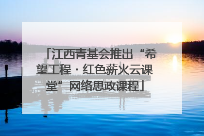 江西青基会推出“希望工程・红色薪火云课堂”网络思政课程