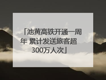 池黄高铁开通一周年 累计发送旅客超300万人次