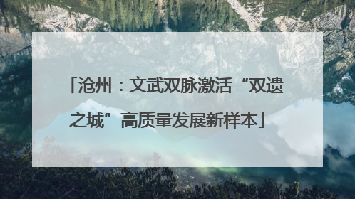 沧州：文武双脉激活“双遗之城”高质量发展新样本