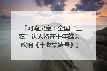 河南灵宝：全国“三农”达人将在千年雄关吹响《丰收集结号》