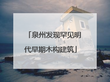 泉州发现罕见明代早期木构建筑
