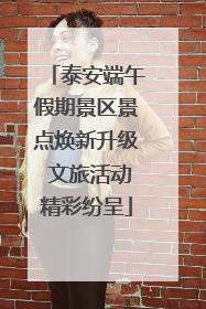 泰安端午假期景区景点焕新升级 文旅活动精彩纷呈