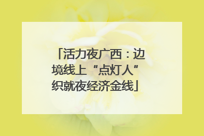 活力夜广西：边境线上“点灯人”织就夜经济金线
