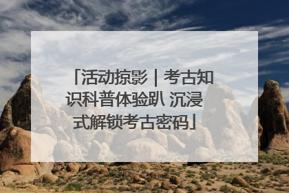 活动掠影｜考古知识科普体验趴 沉浸式解锁考古密码