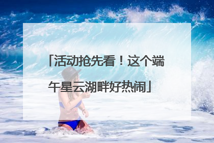 活动抢先看！这个端午星云湖畔好热闹