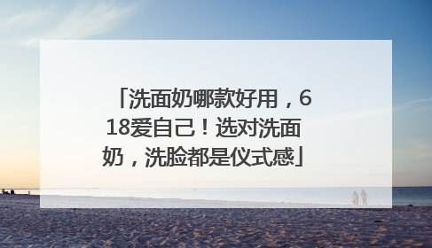 洗面奶哪款好用，618爱自己！选对洗面奶，洗脸都是仪式感