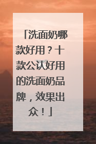洗面奶哪款好用？十款公认好用的洗面奶品牌，效果出众！
