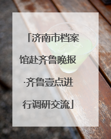 济南市档案馆赴齐鲁晚报·齐鲁壹点进行调研交流