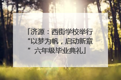 济源：西街学校举行“以梦为帆，启动新章”六年级毕业典礼