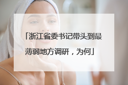 浙江省委书记带头到最薄弱地方调研，为何