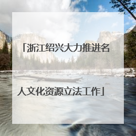 浙江绍兴大力推进名人文化资源立法工作
