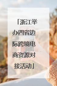 浙江举办四省边际跨境电商资源对接活动
