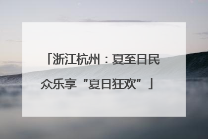 浙江杭州：夏至日民众乐享“夏日狂欢”