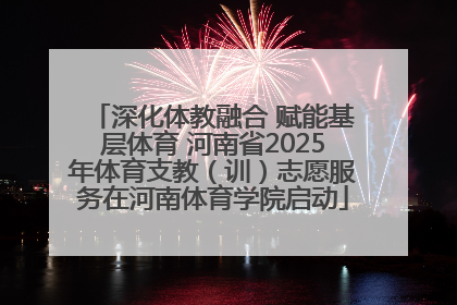 深化体教融合 赋能基层体育 河南省2025年体育支教（训）志愿服务在河南体育学院启动