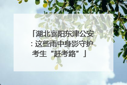 湖北襄阳东津公安：这些雨中身影守护考生“赶考路”