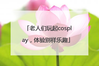 老人们玩起cosplay，体验别样乐趣