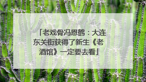 老戏骨冯恩鹤：大连东关街获得了新生《老酒馆》一定要去看