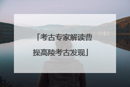 考古专家解读曹操高陵考古发现