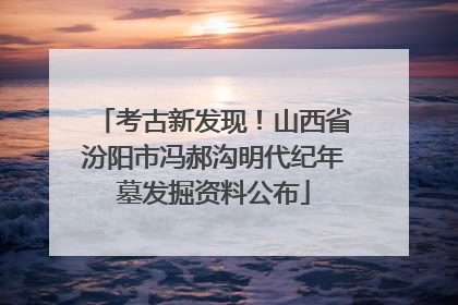 考古新发现！山西省汾阳市冯郝沟明代纪年墓发掘资料公布