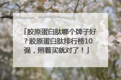 胶原蛋白肽哪个牌子好？胶原蛋白肽排行榜10强，照着买就对了！