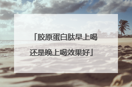 胶原蛋白肽早上喝还是晚上喝效果好