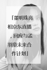 董明珠亮相京东直播，回应与孟羽童未来合作计划