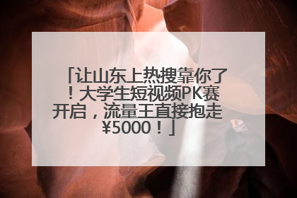 让山东上热搜靠你了！大学生短视频PK赛开启，流量王直接抱走¥5000！