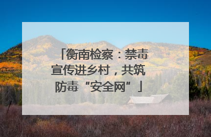 衡南检察：禁毒宣传进乡村，共筑防毒“安全网”