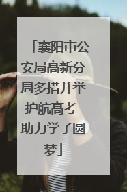 襄阳市公安局高新分局多措并举护航高考 助力学子圆梦