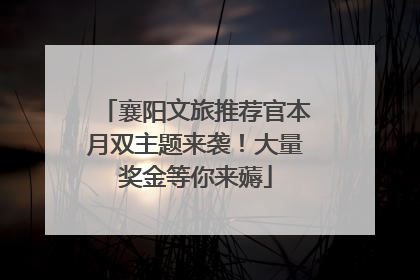 襄阳文旅推荐官本月双主题来袭！大量奖金等你来薅
