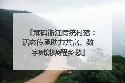解码浙江传统村落：活态传承助力共富、数字赋能唤醒乡愁