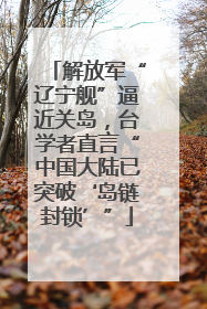 解放军“辽宁舰”逼近关岛，台学者直言“中国大陆已突破‘岛链封锁’”