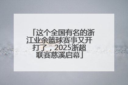 这个全国有名的浙江业余篮球赛事又开打了，2025浙超联赛慈溪启幕